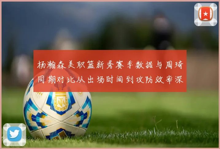 杨瀚森美职篮新秀赛季数据与周琦同期对比从出场时间到攻防效率深层观察