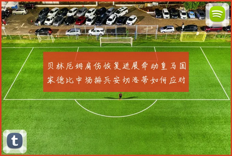 贝林厄姆肩伤恢复进展牵动皇马国家德比中场排兵安切洛蒂如何应对