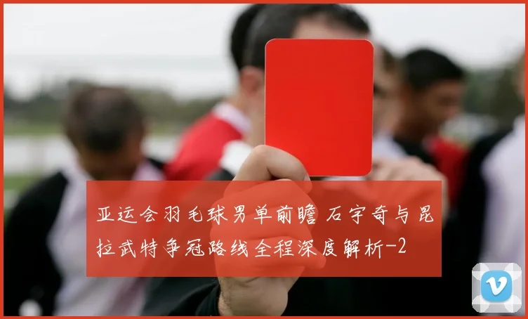 亚运会羽毛球男单前瞻 石宇奇与昆拉武特争冠路线全程深度解析
