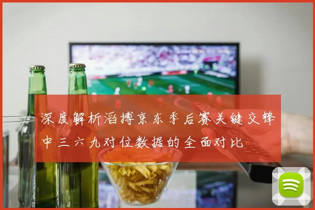 深度解析滔搏京东季后赛关键交锋中三六九对位数据的全面对比
