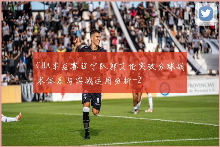 CBA季后赛辽宁队郭艾伦突破分球战术体系与实战运用分析