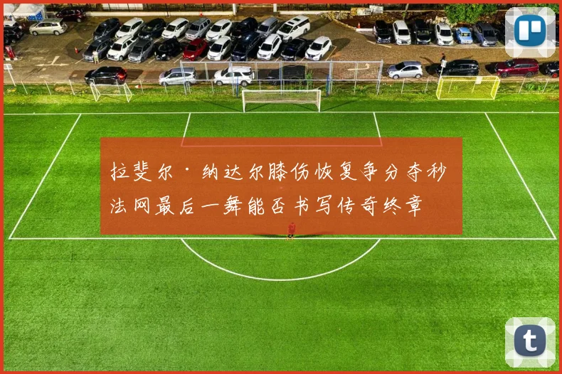拉斐尔·纳达尔膝伤恢复争分夺秒 法网最后一舞能否书写传奇终章