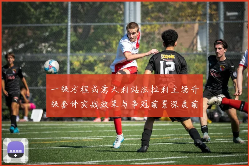 一级方程式意大利站法拉利主场升级套件实战效果与争冠前景深度前瞻