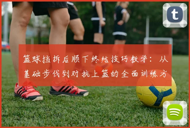 篮球挡拆后顺下终结技巧教学：从基础步伐到对抗上篮的全面训练方法