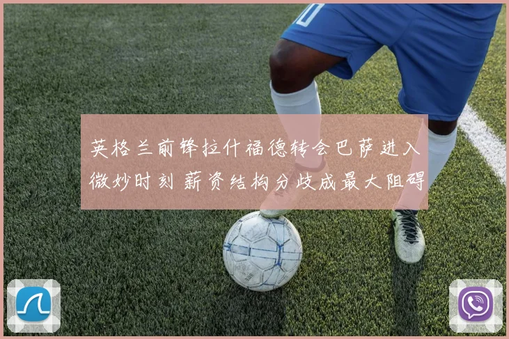 英格兰前锋拉什福德转会巴萨进入微妙时刻 薪资结构分歧成最大阻碍