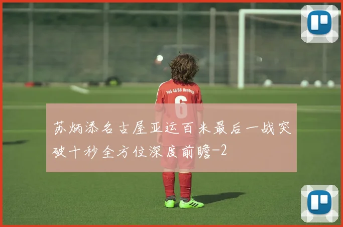 苏炳添名古屋亚运百米最后一战突破十秒全方位深度前瞻