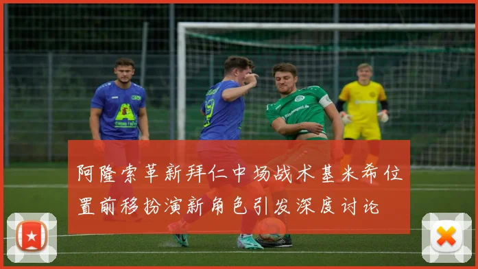 阿隆索革新拜仁中场战术基米希位置前移扮演新角色引发深度讨论