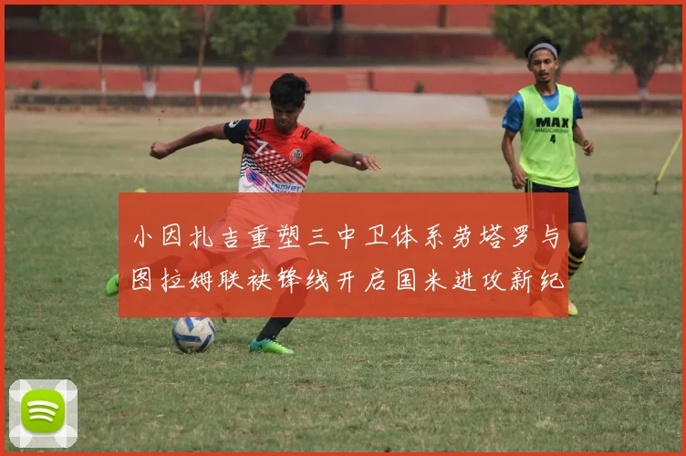 小因扎吉重塑三中卫体系劳塔罗与图拉姆联袂锋线开启国米进攻新纪元