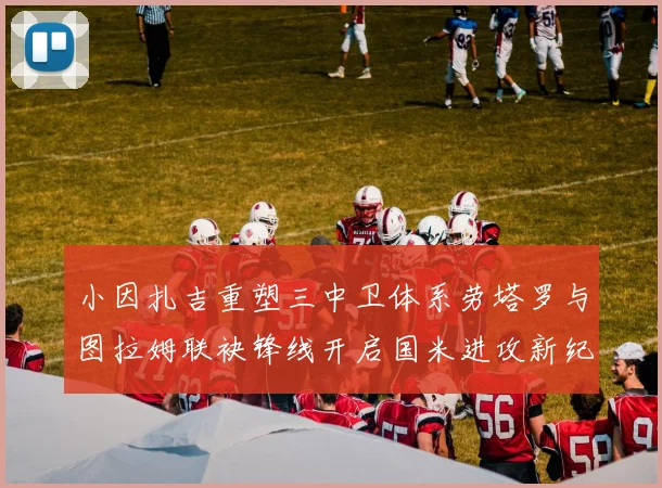 小因扎吉重塑三中卫体系劳塔罗与图拉姆联袂锋线开启国米进攻新纪元