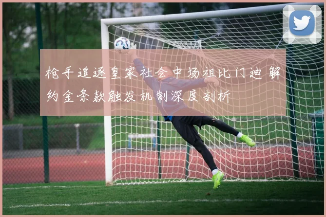 枪手追逐皇家社会中场祖比门迪 解约金条款触发机制深度剖析