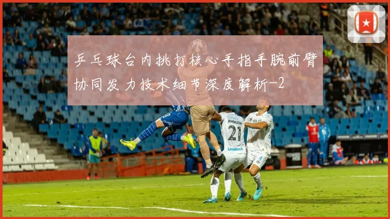 乒乓球台内挑打核心手指手腕前臂协同发力技术细节深度解析