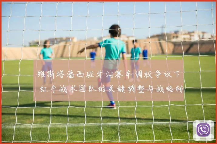 维斯塔潘西班牙站赛车调校争议下 红牛战术团队的关键调整与战略转向