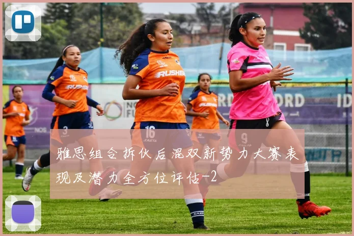 雅思组合拆伙后混双新势力大赛表现及潜力全方位评估