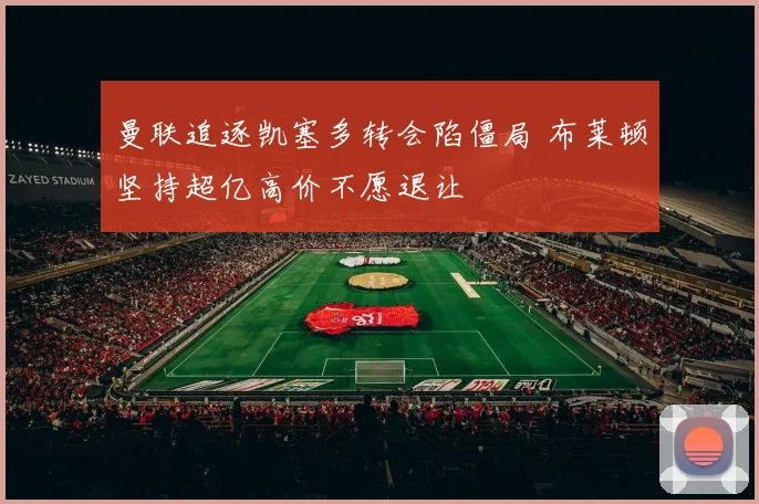 曼联追逐凯塞多转会陷僵局 布莱顿坚持超亿高价不愿退让