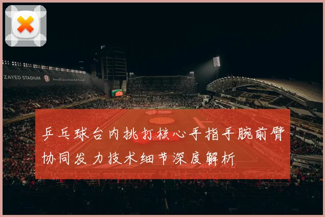 乒乓球台内挑打核心手指手腕前臂协同发力技术细节深度解析