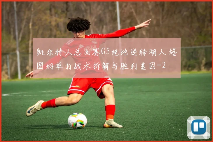 凯尔特人总决赛G5绝地逆转湖人 塔图姆单打战术拆解与胜利基因