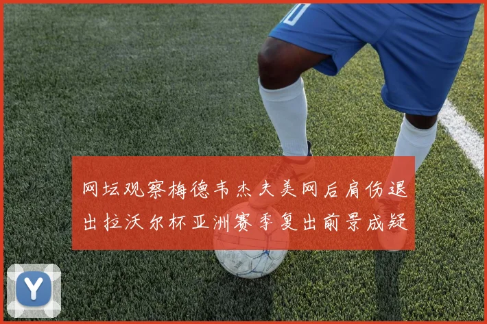网坛观察梅德韦杰夫美网后肩伤退出拉沃尔杯亚洲赛季复出前景成疑