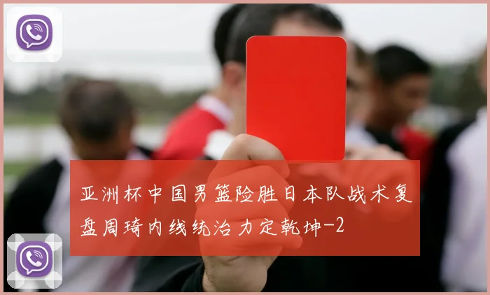 亚洲杯中国男篮险胜日本队战术复盘周琦内线统治力定乾坤