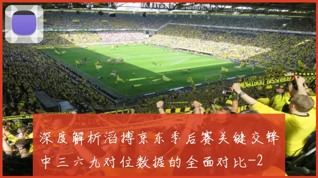 深度解析滔搏京东季后赛关键交锋中三六九对位数据的全面对比