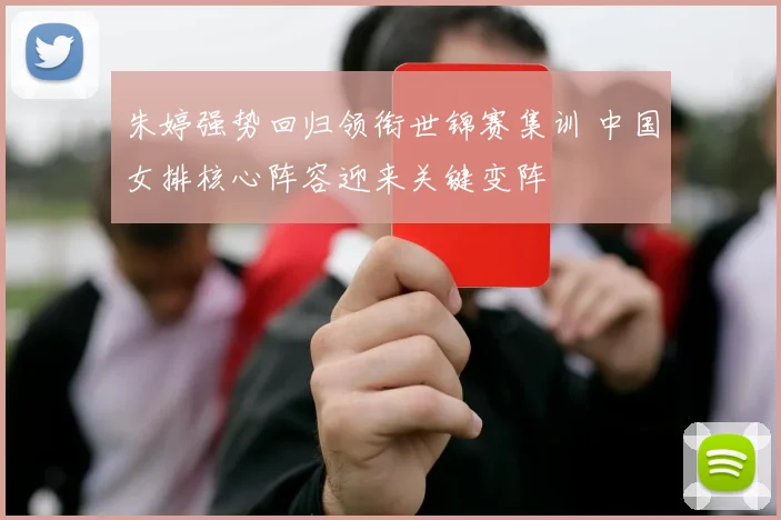 朱婷强势回归领衔世锦赛集训 中国女排核心阵容迎来关键变阵