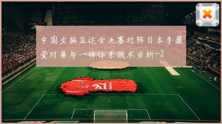 中国女排亚运会决赛对阵日本李盈莹对角与一传体系战术分析