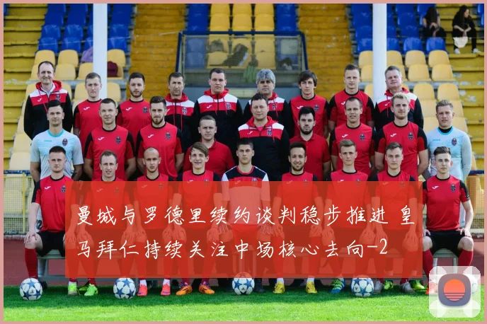 曼城与罗德里续约谈判稳步推进 皇马拜仁持续关注中场核心去向