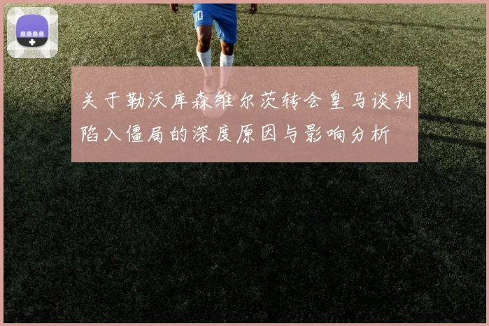 关于勒沃库森维尔茨转会皇马谈判陷入僵局的深度原因与影响分析