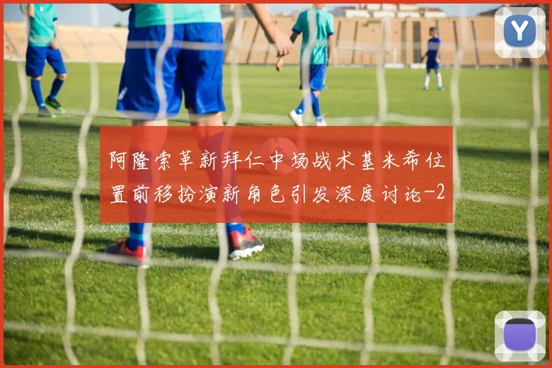 阿隆索革新拜仁中场战术基米希位置前移扮演新角色引发深度讨论