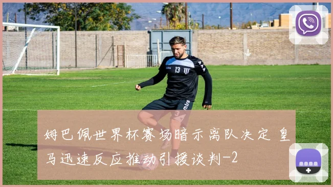 姆巴佩世界杯赛场暗示离队决定 皇马迅速反应推动引援谈判