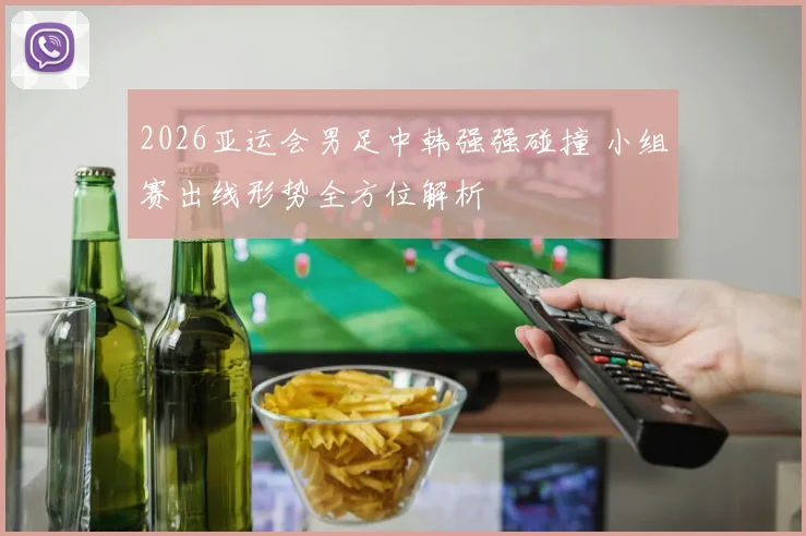 2026亚运会男足中韩强强碰撞 小组赛出线形势全方位解析