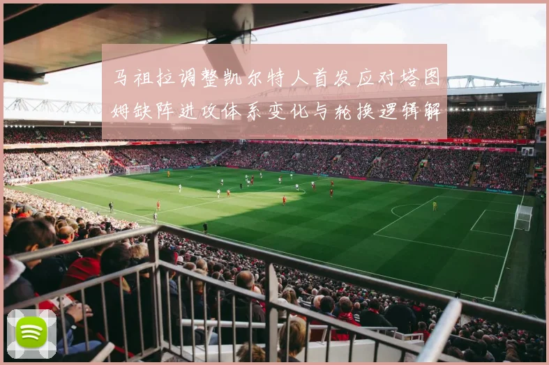 马祖拉调整凯尔特人首发应对塔图姆缺阵进攻体系变化与轮换逻辑解析