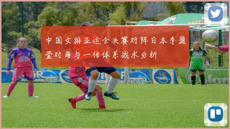 中国女排亚运会决赛对阵日本李盈莹对角与一传体系战术分析