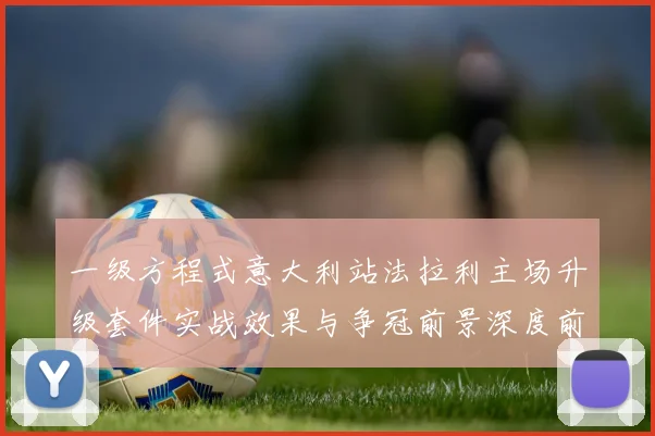 一级方程式意大利站法拉利主场升级套件实战效果与争冠前景深度前瞻