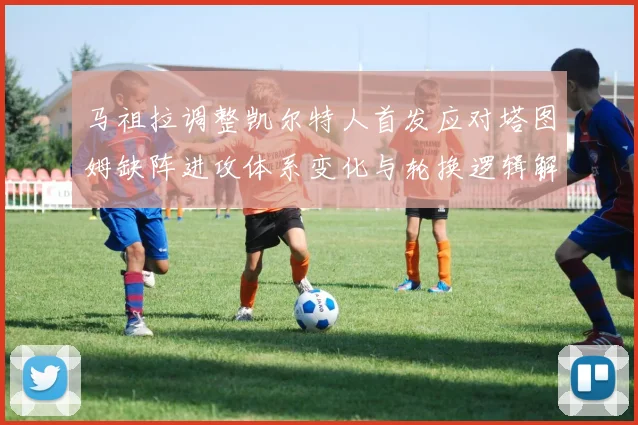 马祖拉调整凯尔特人首发应对塔图姆缺阵进攻体系变化与轮换逻辑解析