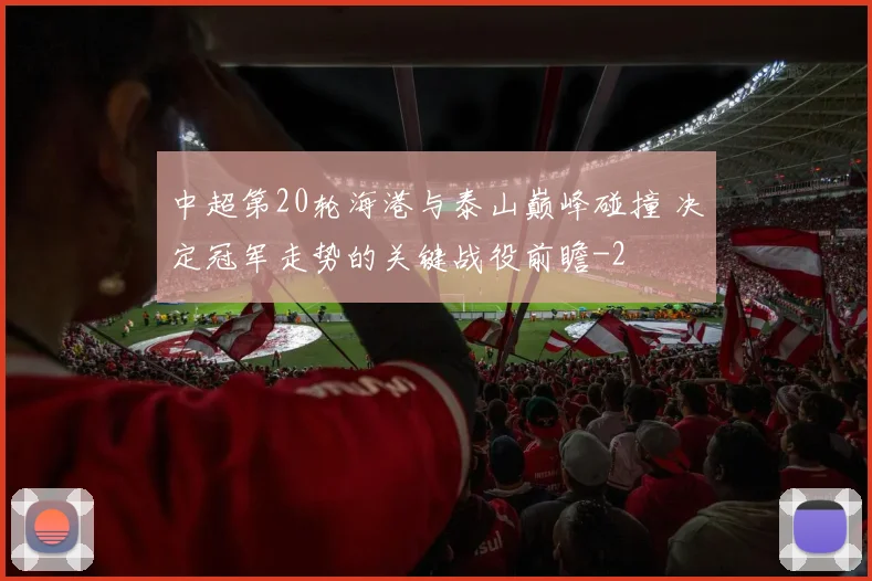 中超第20轮海港与泰山巅峰碰撞 决定冠军走势的关键战役前瞻