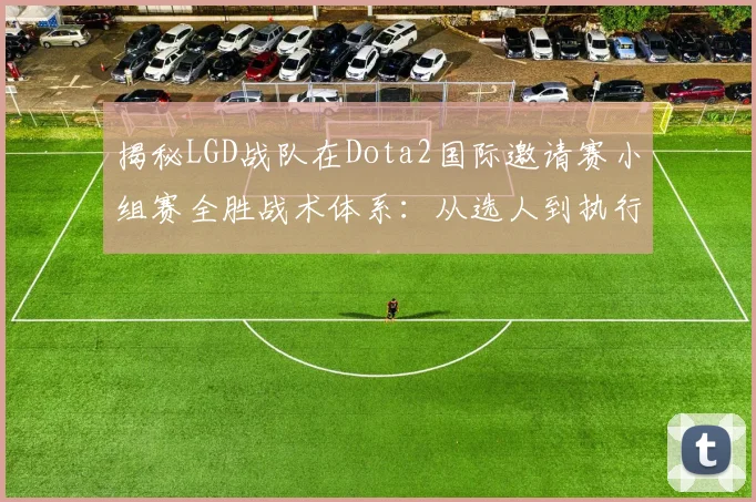 揭秘LGD战队在Dota2国际邀请赛小组赛全胜战术体系：从选人到执行的胜利密码